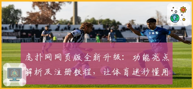 虎扑网网页版全新升级：功能亮点解析及注册教程，让体育迷秒懂用法