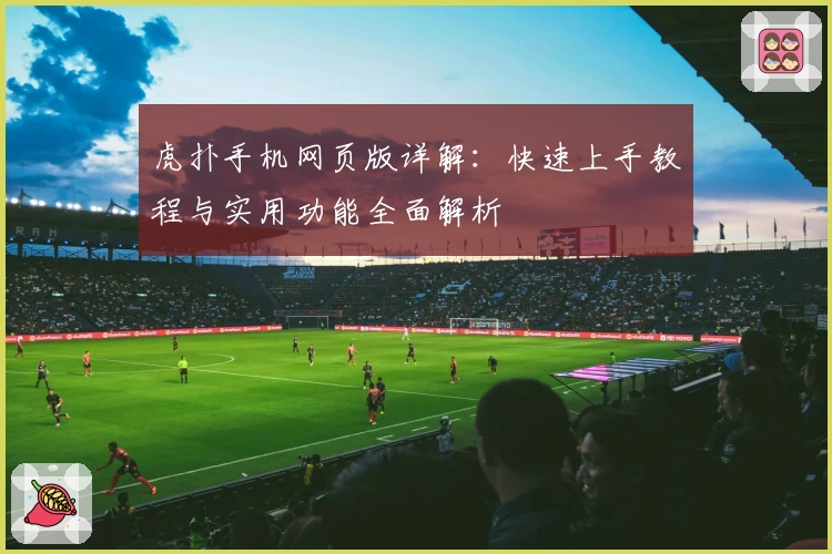 虎扑手机网页版详解：快速上手教程与实用功能全面解析