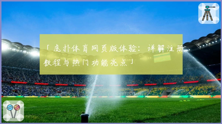 「虎扑体育网页版体验：详解注册教程与热门功能亮点」