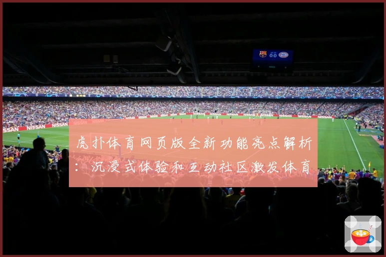 虎扑体育网页版全新功能亮点解析：沉浸式体验和互动社区激发体育热情
