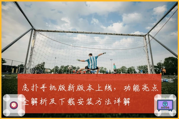 虎扑手机版新版本上线，功能亮点全解析及下载安装方法详解