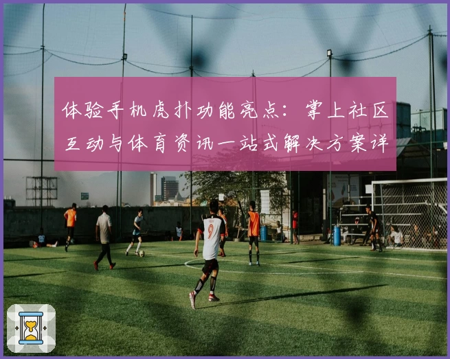 体验手机虎扑功能亮点：掌上社区互动与体育资讯一站式解决方案详解