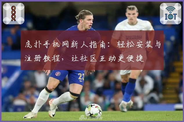 虎扑手机网新人指南：轻松安装与注册教程，让社区互动更便捷