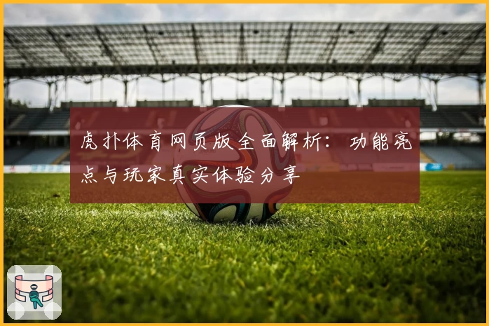 虎扑体育网页版全面解析:功能亮点与玩家真实体验分享