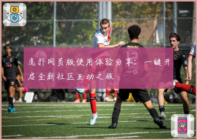 虎扑网页版使用体验分享:一键开启全新社区互动之旅