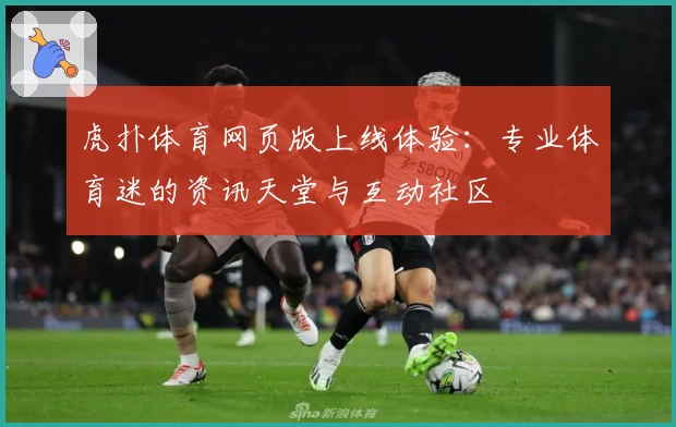 虎扑体育网页版上线体验：专业体育迷的资讯天堂与互动社区