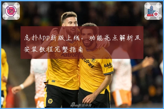 虎扑App新版上线，功能亮点解析及安装教程完整指南