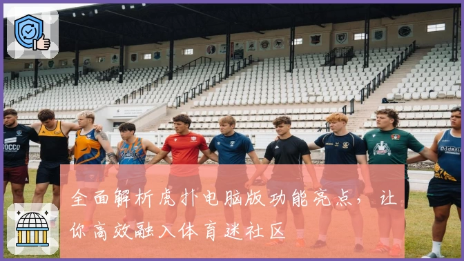 全面解析虎扑电脑版功能亮点，让你高效融入体育迷社区