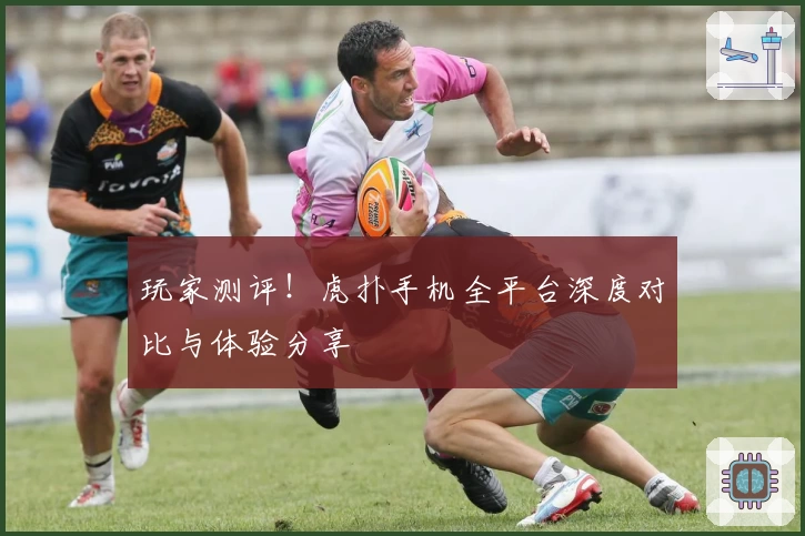 玩家测评！虎扑手机全平台深度对比与体验分享