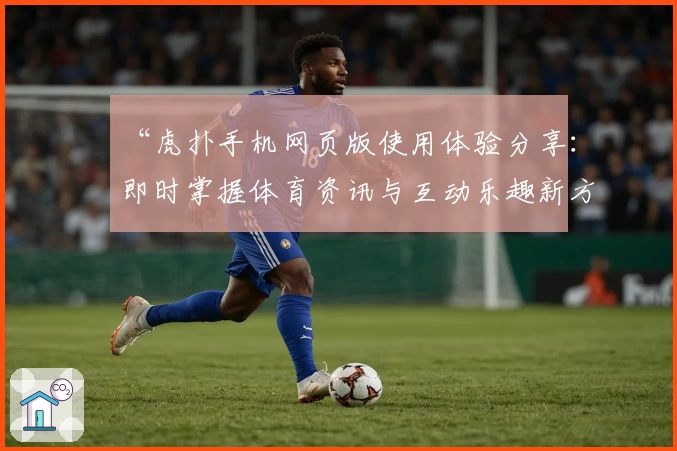 “虎扑手机网页版使用体验分享：即时掌握体育资讯与互动乐趣新方式”