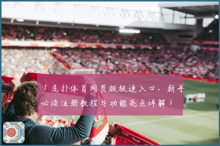 「虎扑体育网页版极速入口，新手必读注册教程与功能亮点详解」