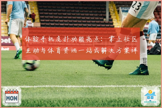 体验手机虎扑功能亮点：掌上社区互动与体育资讯一站式解决方案详解