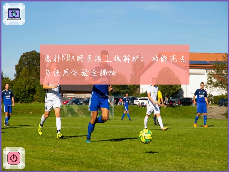虎扑NBA网页版上线解析：功能亮点与使用体验全揭秘