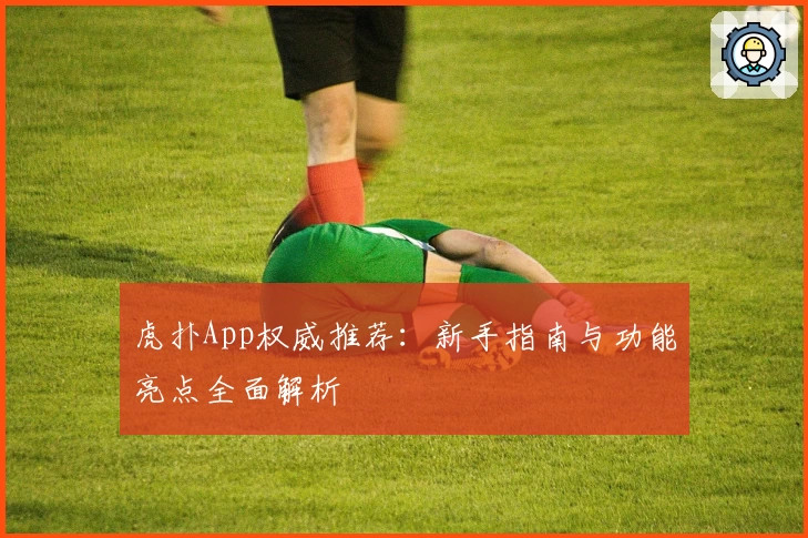 虎扑App权威推荐：新手指南与功能亮点全面解析
