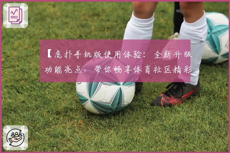 【虎扑手机版使用体验:全新升级功能亮点,带你畅享体育社区精彩互动】