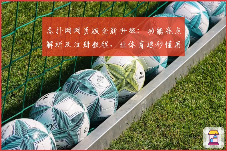 虎扑网网页版全新升级：功能亮点解析及注册教程，让体育迷秒懂用法