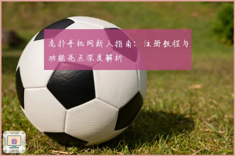 虎扑手机网新人指南：注册教程与功能亮点深度解析