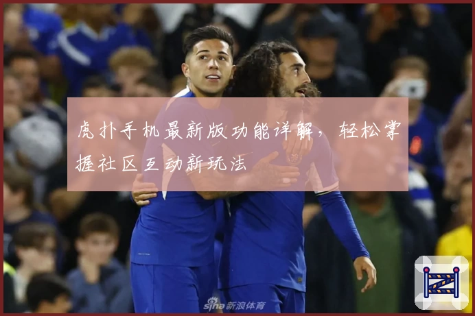 虎扑手机最新版功能详解，轻松掌握社区互动新玩法