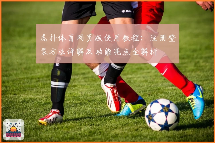 虎扑体育网页版使用教程：注册登录方法详解及功能亮点全解析
