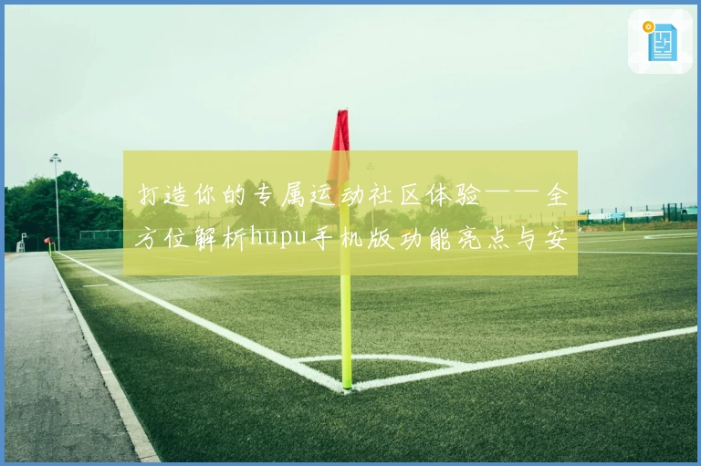 打造你的专属运动社区体验——全方位解析hupu手机版功能亮点与安装教程