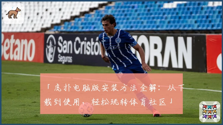 「虎扑电脑版安装方法全解：从下载到使用，轻松玩转体育社区」