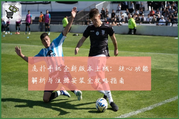 虎扑手机全新版本上线：核心功能解析与注册安装全攻略指南