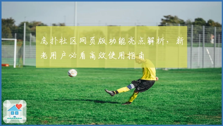 虎扑社区网页版功能亮点解析，新老用户必看高效使用指南