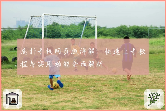 虎扑手机网页版详解：快速上手教程与实用功能全面解析