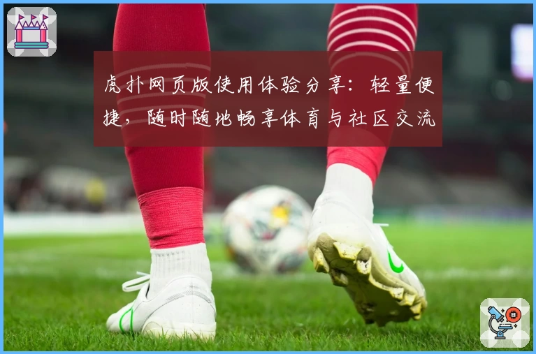 虎扑网页版使用体验分享：轻量便捷，随时随地畅享体育与社区交流