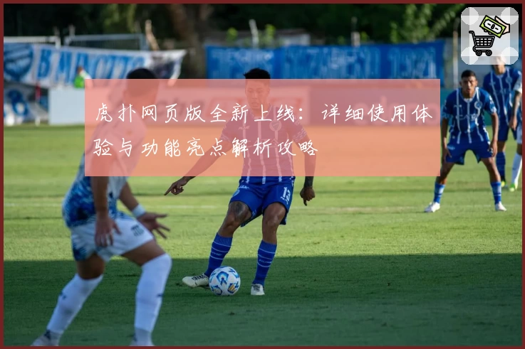 虎扑网页版全新上线：详细使用体验与功能亮点解析攻略