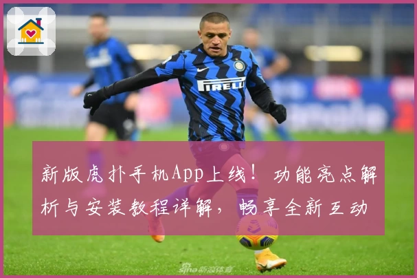 新版虎扑手机App上线！功能亮点解析与安装教程详解，畅享全新互动体验
