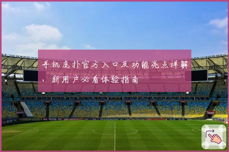 手机虎扑官方入口及功能亮点详解,新用户必看体验指南