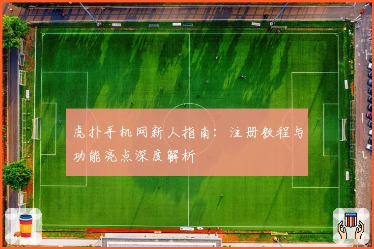虎扑手机网新人指南：注册教程与功能亮点深度解析