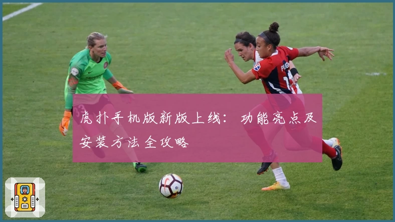 虎扑手机版新版上线：功能亮点及安装方法全攻略