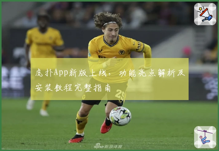 虎扑App新版上线，功能亮点解析及安装教程完整指南