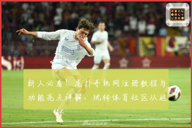 新人必看!虎扑手机网注册教程与功能亮点详解,玩转体育社区从这里开始!
