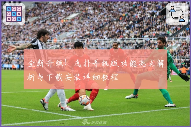 全新升级!虎扑手机版功能亮点解析与下载安装详细教程