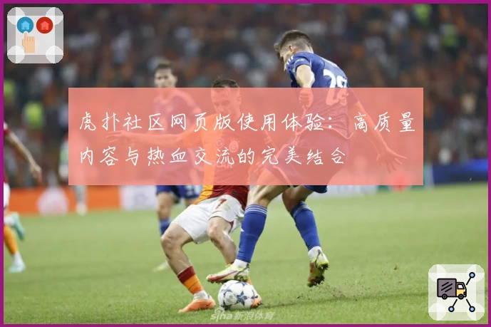 虎扑社区网页版使用体验:高质量内容与热血交流的完美结合