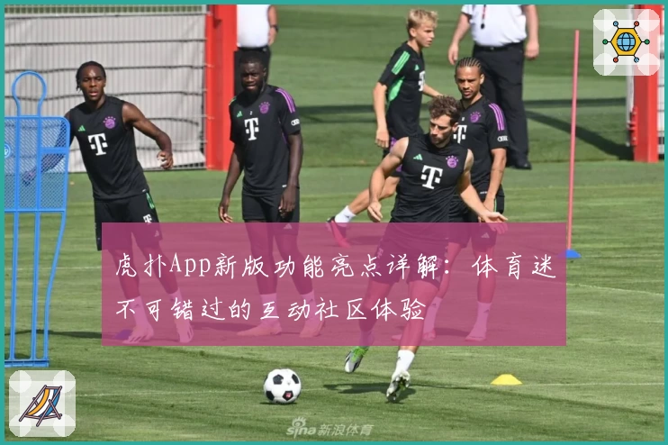 虎扑App新版功能亮点详解：体育迷不可错过的互动社区体验