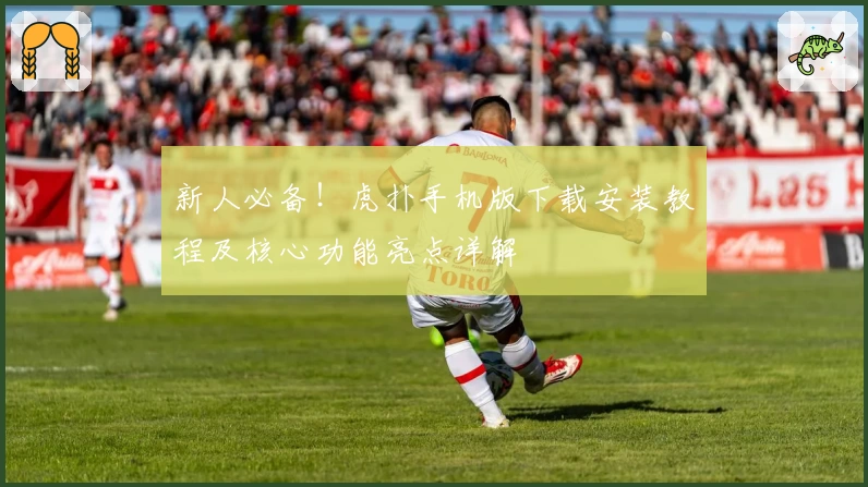 新人必备！虎扑手机版下载安装教程及核心功能亮点详解