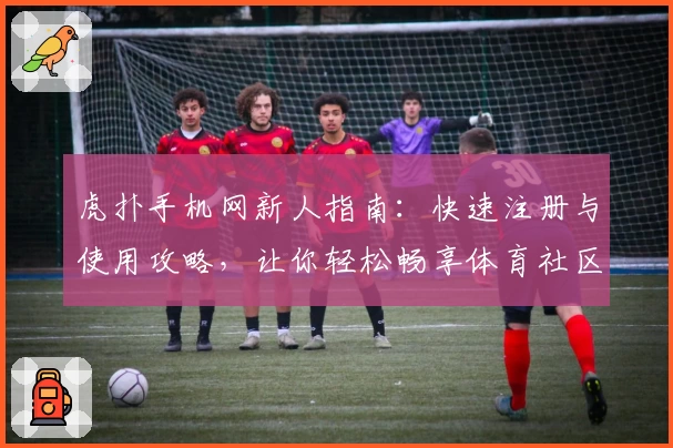 虎扑手机网新人指南：快速注册与使用攻略，让你轻松畅享体育社区魅力