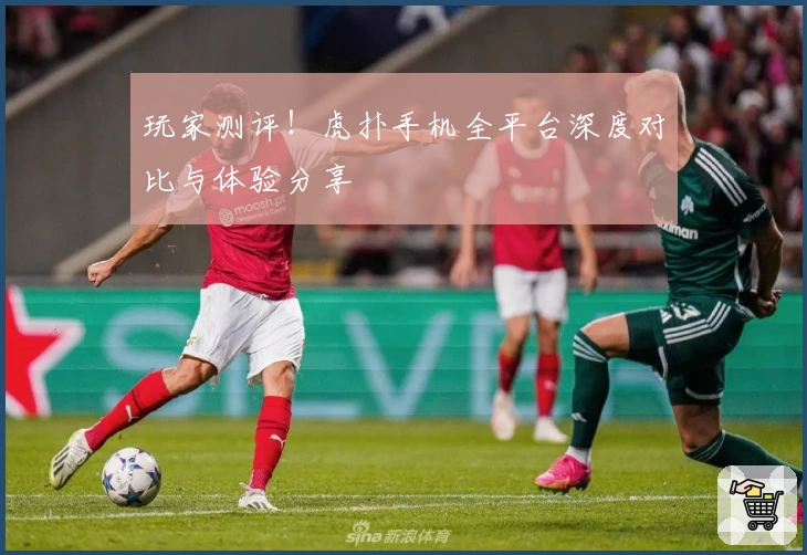 玩家测评!虎扑手机全平台深度对比与体验分享
