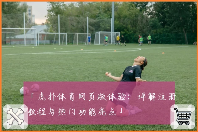 「虎扑体育网页版体验：详解注册教程与热门功能亮点」
