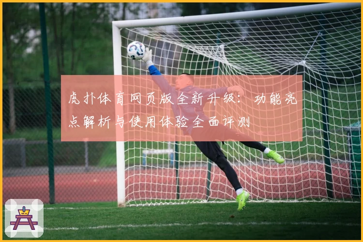 虎扑体育网页版全新升级：功能亮点解析与使用体验全面评测
