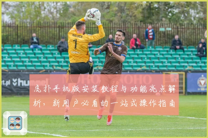 虎扑手机版安装教程与功能亮点解析，新用户必看的一站式操作指南