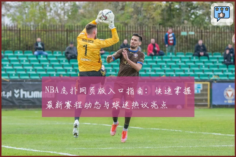NBA虎扑网页版入口指南：快速掌握最新赛程动态与球迷热议亮点