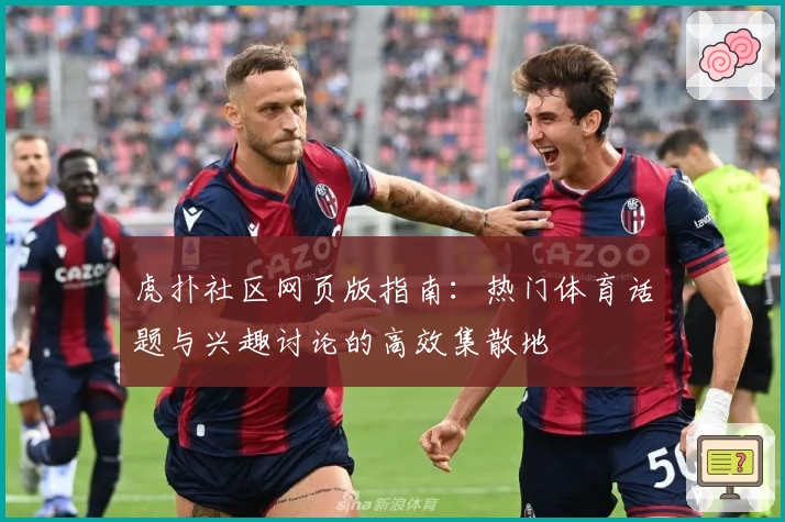 虎扑社区网页版指南：热门体育话题与兴趣讨论的高效集散地