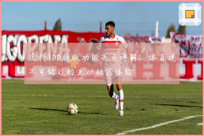 虎扑App新版功能亮点详解：体育迷不可错过的互动社区体验