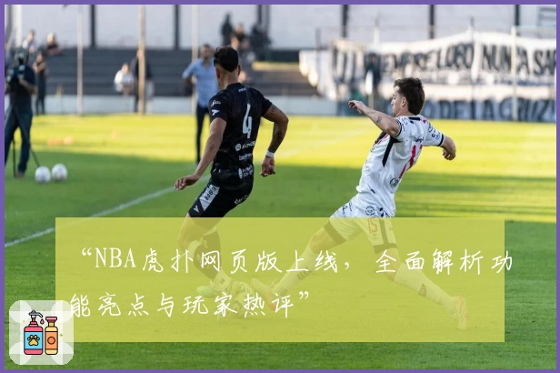 “NBA虎扑网页版上线，全面解析功能亮点与玩家热评”