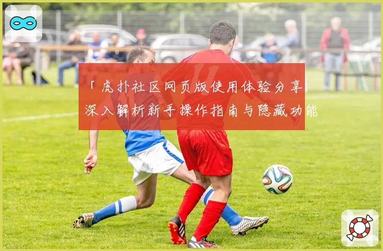 「虎扑社区网页版使用体验分享:深入解析新手操作指南与隐藏功能亮点」